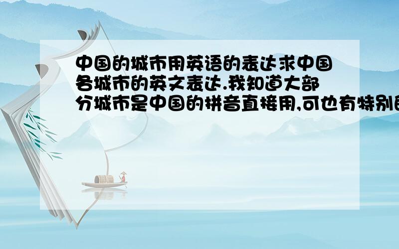 中国的城市用英语的表达求中国各城市的英文表达.我知道大部分城市是中国的拼音直接用,可也有特别的.谢谢了 .