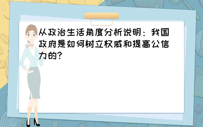 从政治生活角度分析说明：我国政府是如何树立权威和提高公信力的?