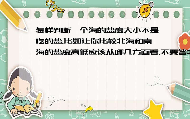 怎样判断一个海的盐度大小不是吃的盐，比如让你比较北海和南海的盐度高低应该从哪几方面看，不要答非所问阿