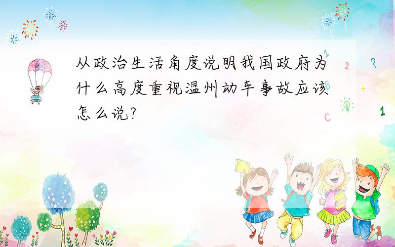 从政治生活角度说明我国政府为什么高度重视温州动车事故应该怎么说?