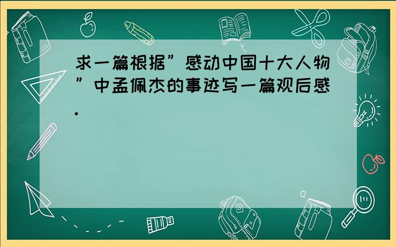 求一篇根据”感动中国十大人物”中孟佩杰的事迹写一篇观后感.