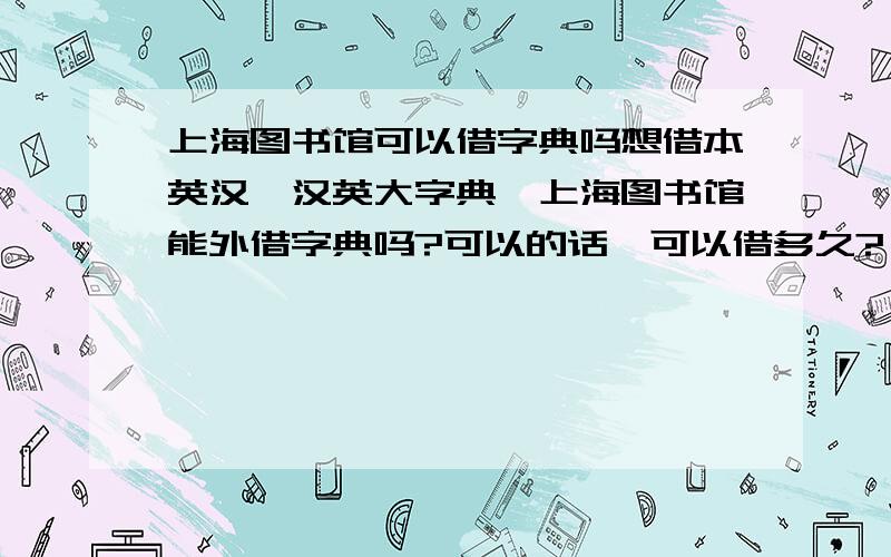 上海图书馆可以借字典吗想借本英汉、汉英大字典,上海图书馆能外借字典吗?可以的话,可以借多久?