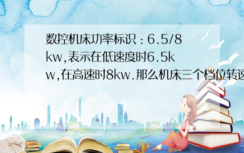 数控机床功率标识：6.5/8kw,表示在低速度时6.5kw,在高速时8kw.那么机床三个档位转速,在中档时电机功率是多少呢?