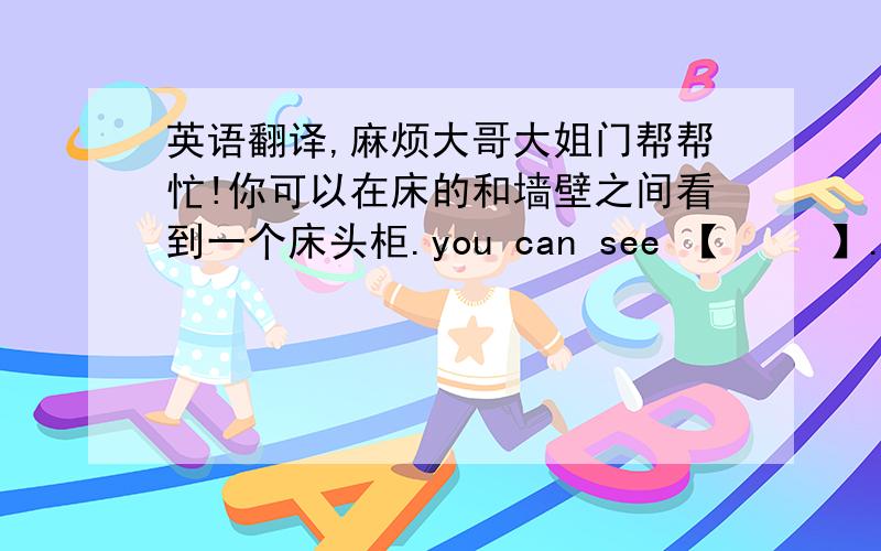 英语翻译,麻烦大哥大姐门帮帮忙!你可以在床的和墙壁之间看到一个床头柜.you can see 【     】.我的理想家园至少有两个足球场和六个房间.there are【   】and 6 rooms.在底层我有一间电脑房.i have a