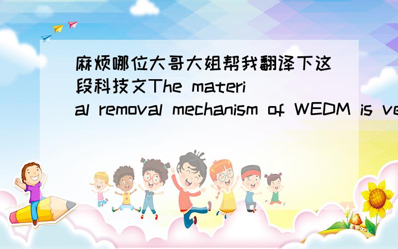 麻烦哪位大哥大姐帮我翻译下这段科技文The material removal mechanism of WEDM is very similar to the conventional EDM process involving the erosion effect produced by the electrical discharges (sparks). In WEDM, material is eroded from