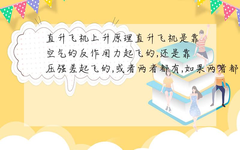 直升飞机上升原理直升飞机是靠空气的反作用力起飞的,还是靠压强差起飞的,或者两者都有,如果两者都有,那哪个提供的升力更大?