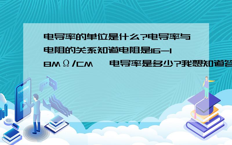 电导率的单位是什么?电导率与电阻的关系知道电阻是16-18MΩ/CM ,电导率是多少?我想知道答案