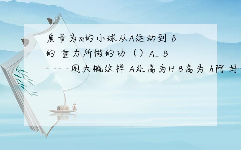 质量为m的小球从A运动到 B的 重力所做的功（）A_ B- -- -图大概这样 A处高为H B高为 h阿 好像没图搞好 反正就是一个弧 A高B低