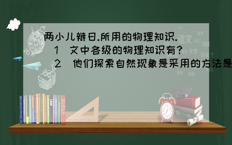 两小儿辩日.所用的物理知识.（1）文中各级的物理知识有？（2）他们探索自然现象是采用的方法是？（3）他们在争论中，各抒已见，不接纳对方的观点，表现了他们（ （5）他们对笼子的议