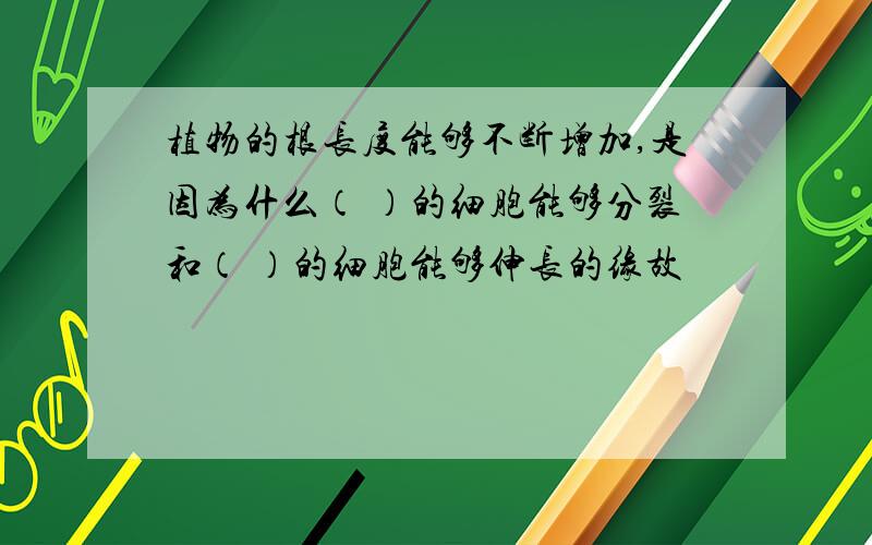 植物的根长度能够不断增加,是因为什么（ ）的细胞能够分裂和（ ）的细胞能够伸长的缘故