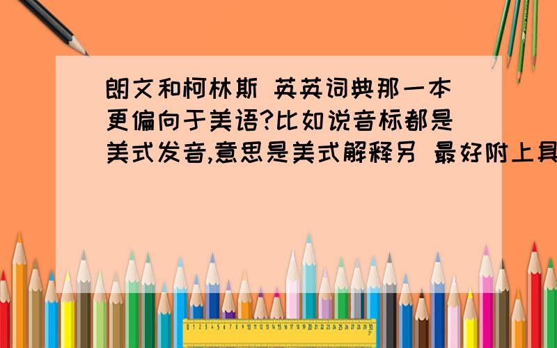 朗文和柯林斯 英英词典那一本更偏向于美语?比如说音标都是美式发音,意思是美式解释另 最好附上具体书名