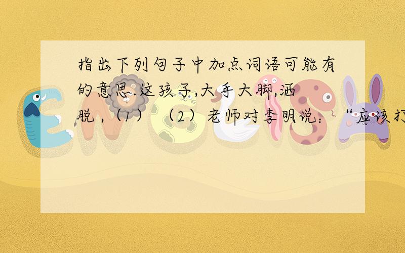 指出下列句子中加点词语可能有的意思.这孩子,大手大脚,洒脱 ,（1） （2）老师对李明说：“应该打开这扇窗子,让我们看明白.”,.