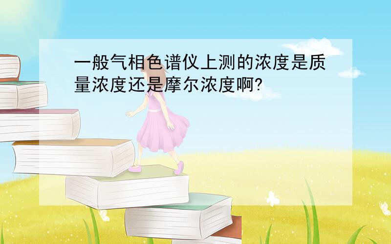 一般气相色谱仪上测的浓度是质量浓度还是摩尔浓度啊?