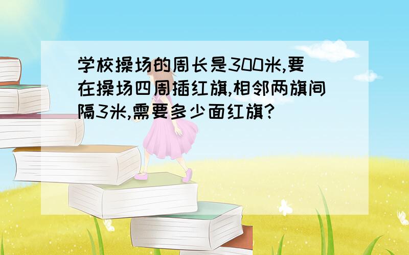 学校操场的周长是300米,要在操场四周插红旗,相邻两旗间隔3米,需要多少面红旗?