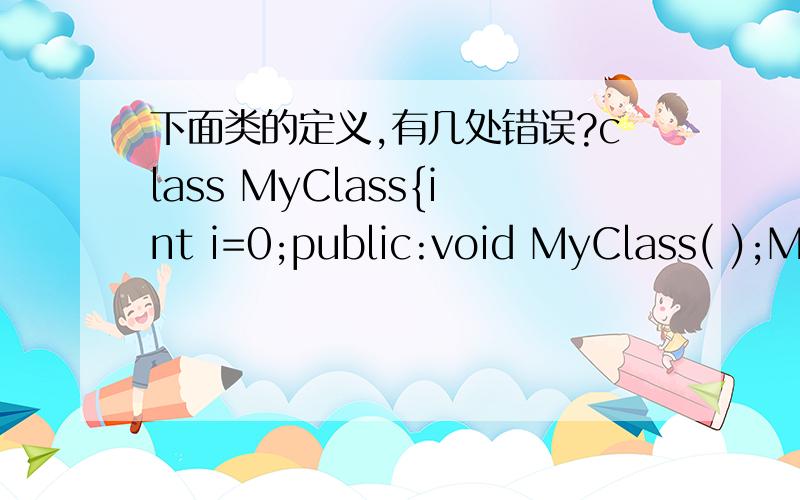 下面类的定义,有几处错误?class MyClass{int i=0;public:void MyClass( );MyClass(int Value);}答案给的是三处,都是那错了呢?