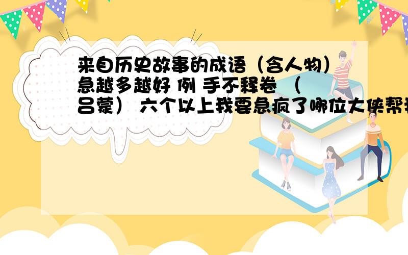 来自历史故事的成语（含人物）急越多越好 例 手不释卷 （吕蒙） 六个以上我要急疯了哪位大侠帮我我要追加分的看谁手快