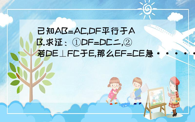 已知AB=AC,DF平行于AB.求证：①DF=DC二,②若DE⊥FC于E,那么EF=CE急························