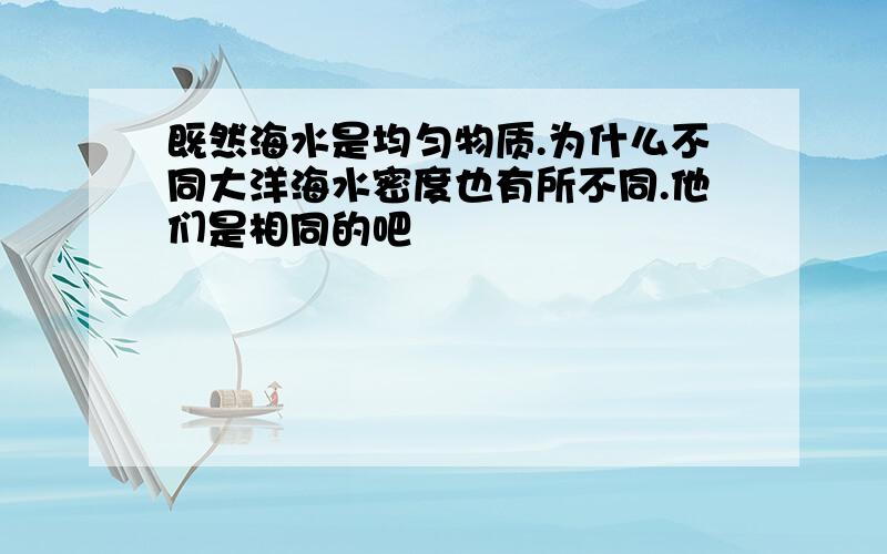 既然海水是均匀物质.为什么不同大洋海水密度也有所不同.他们是相同的吧