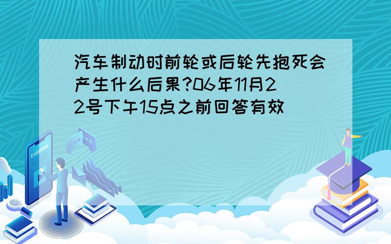 汽车制动时前轮或后轮先抱死会产生什么后果?06年11月22号下午15点之前回答有效