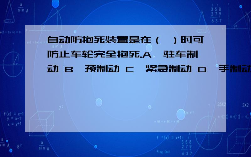 自动防抱死装置是在（ ）时可防止车轮完全抱死.A、驻车制动 B、预制动 C、紧急制动 D、手制动