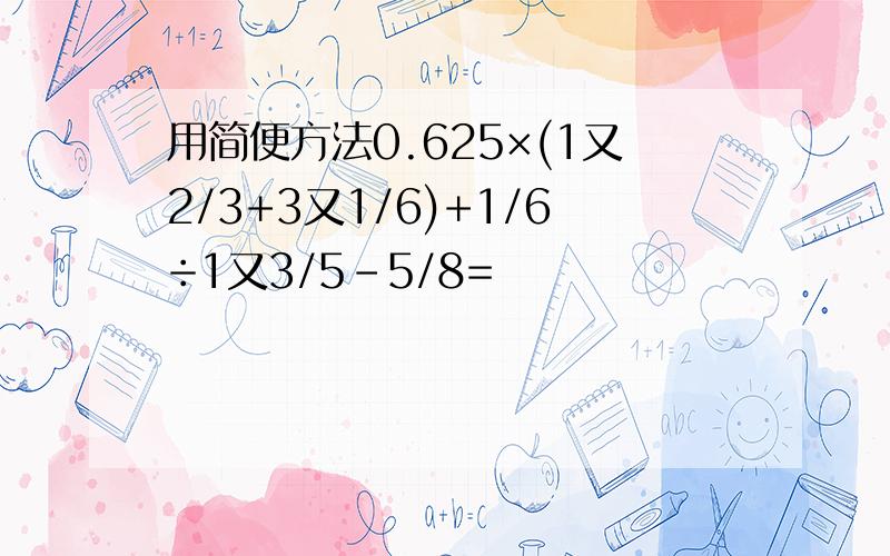 用简便方法0.625×(1又2/3+3又1/6)+1/6÷1又3/5-5/8=