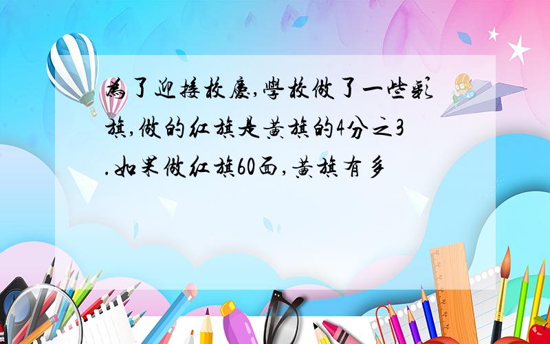 为了迎接校庆,学校做了一些彩旗,做的红旗是黄旗的4分之3.如果做红旗60面,黄旗有多