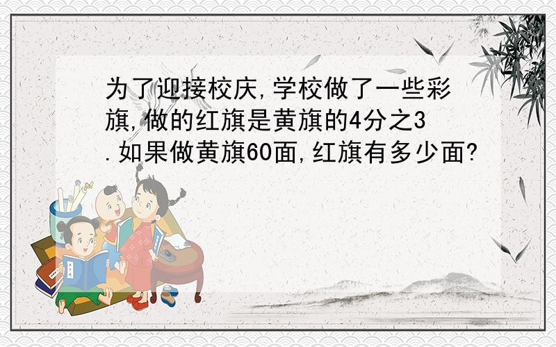 为了迎接校庆,学校做了一些彩旗,做的红旗是黄旗的4分之3.如果做黄旗60面,红旗有多少面?