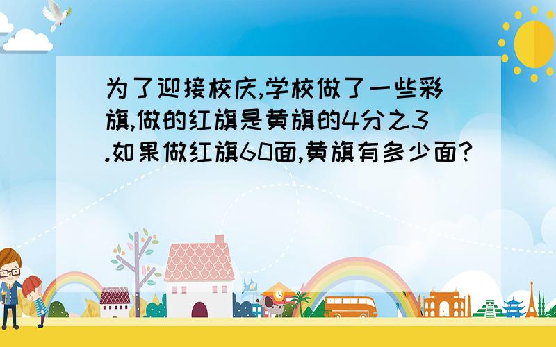 为了迎接校庆,学校做了一些彩旗,做的红旗是黄旗的4分之3.如果做红旗60面,黄旗有多少面?