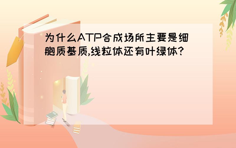 为什么ATP合成场所主要是细胞质基质,线粒体还有叶绿体?