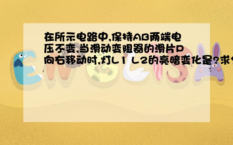 在所示电路中,保持AB两端电压不变,当滑动变阻器的滑片P向右移动时,灯L1 L2的亮暗变化是?求分析!