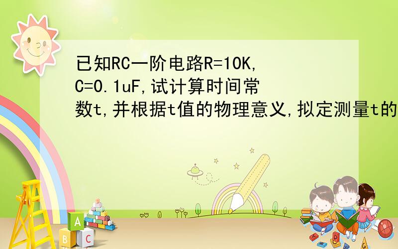 已知RC一阶电路R=10K,C=0.1uF,试计算时间常数t,并根据t值的物理意义,拟定测量t的方案.