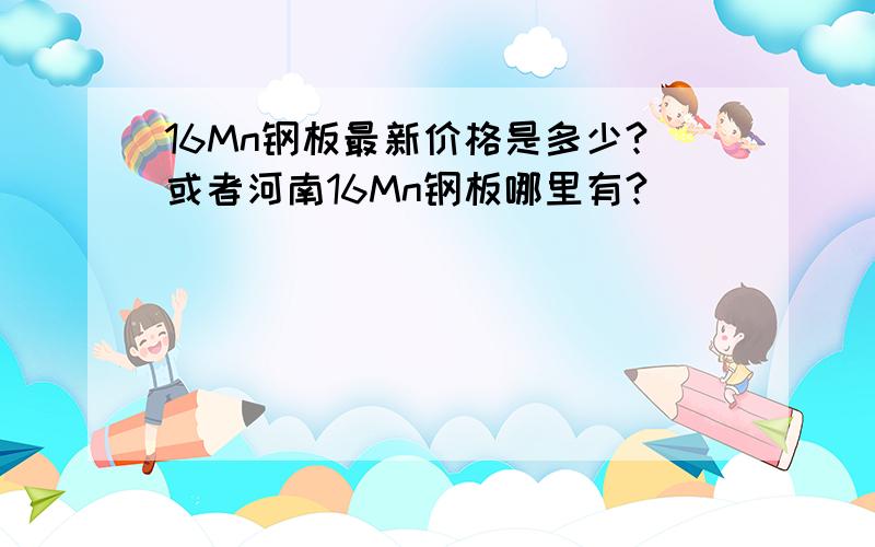 16Mn钢板最新价格是多少?或者河南16Mn钢板哪里有?