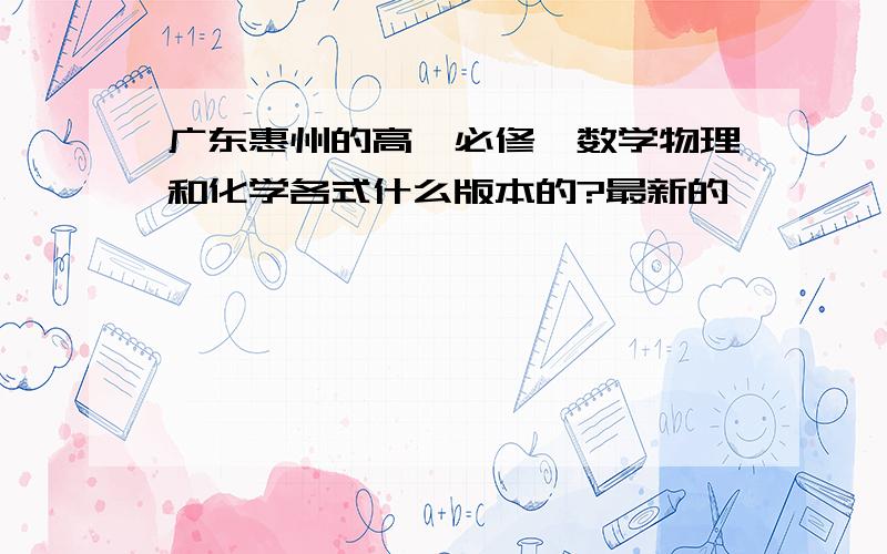 广东惠州的高一必修一数学物理和化学各式什么版本的?最新的