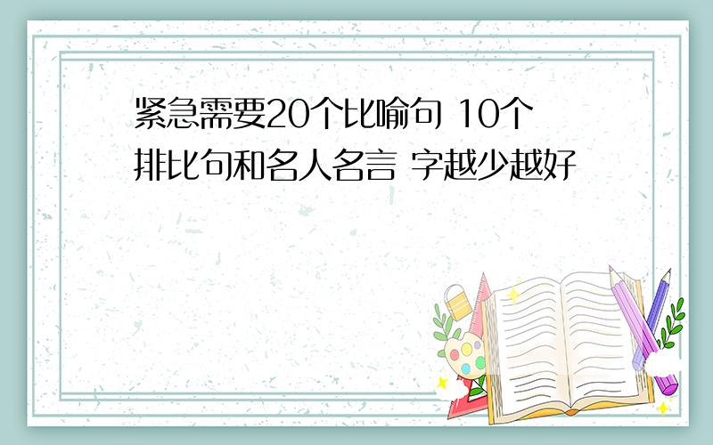 紧急需要20个比喻句 10个排比句和名人名言 字越少越好