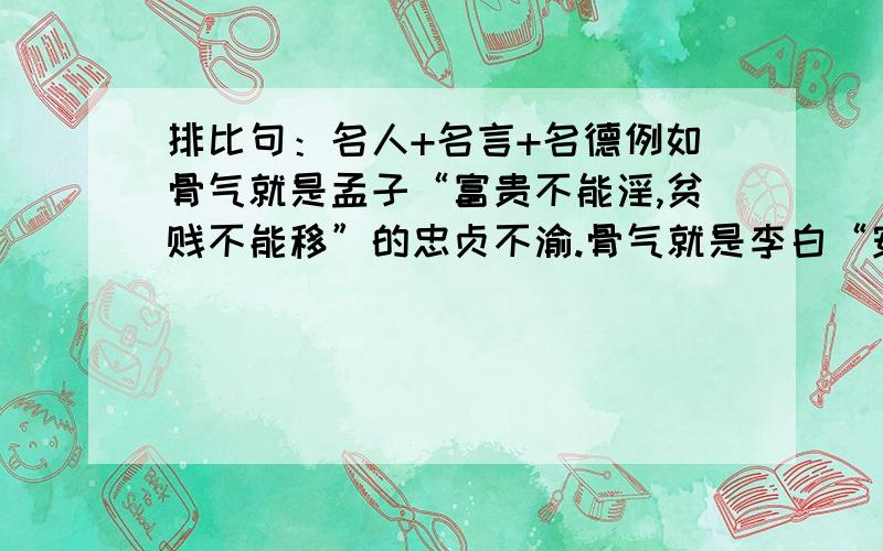 排比句：名人+名言+名德例如骨气就是孟子“富贵不能淫,贫贱不能移”的忠贞不渝.骨气就是李白“安能摧眉折腰事权贵,使我不得开心颜”的傲岸不羁.骨气就是于谦“粉身碎骨浑不怕,要留青