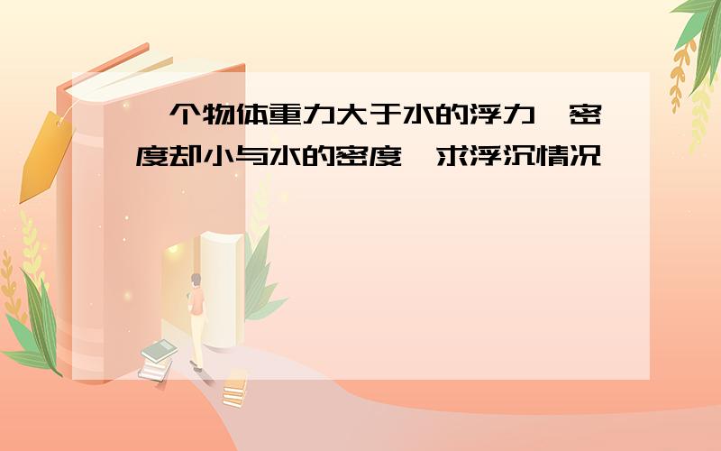 一个物体重力大于水的浮力,密度却小与水的密度,求浮沉情况