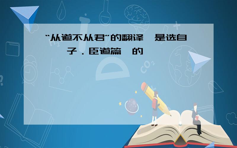 “从道不从君”的翻译,是选自《荀子．臣道篇》的