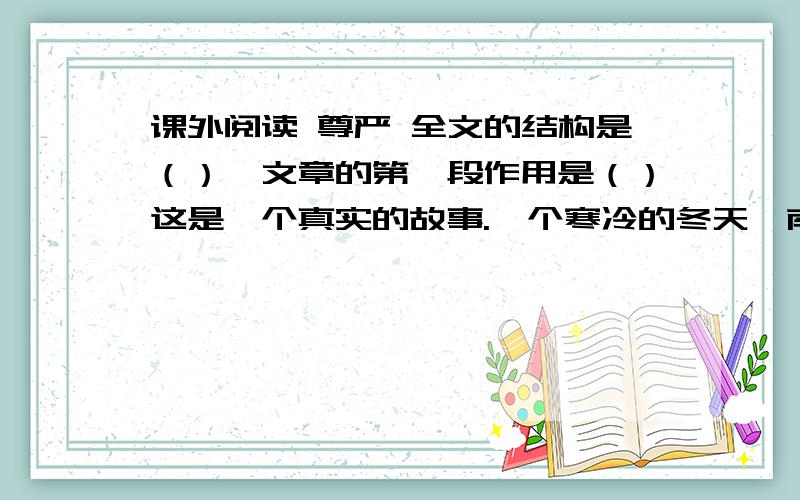 课外阅读 尊严 全文的结构是（）,文章的第一段作用是（）这是一个真实的故事.一个寒冷的冬天,南加州沃尔逊小镇上来了一群逃难的人,他们面呈菜色,疲惫不堪.善良而朴实的沃尔逊人,家家