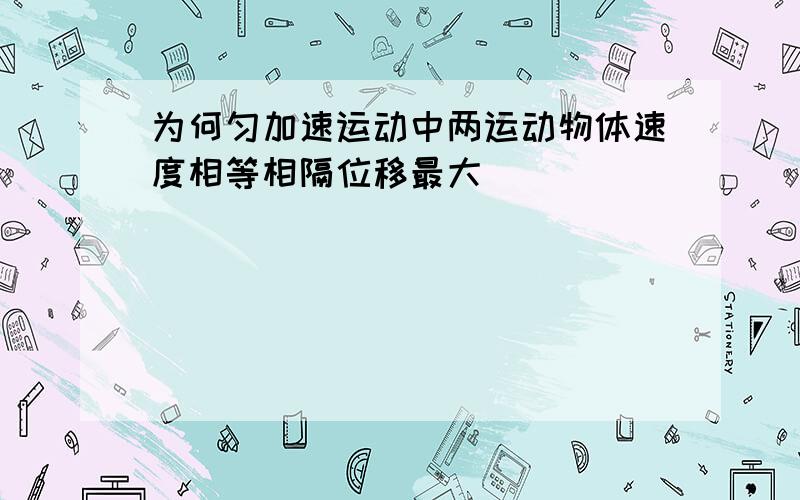 为何匀加速运动中两运动物体速度相等相隔位移最大