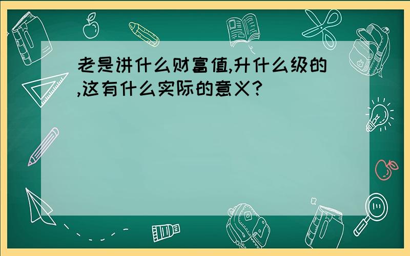 老是讲什么财富值,升什么级的,这有什么实际的意义?