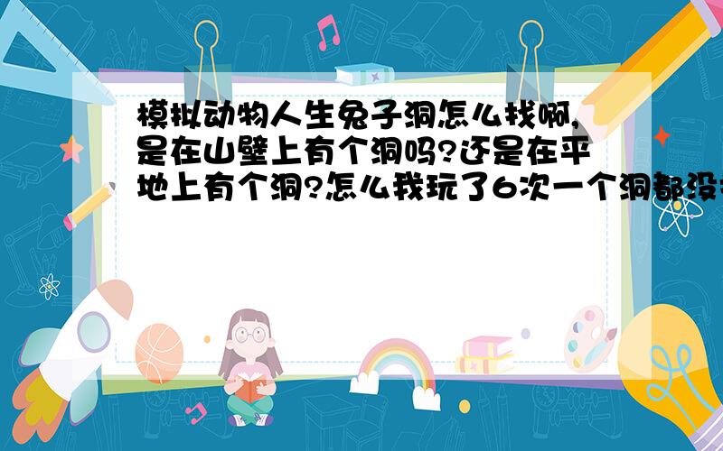 模拟动物人生兔子洞怎么找啊,是在山壁上有个洞吗?还是在平地上有个洞?怎么我玩了6次一个洞都没找着啊?