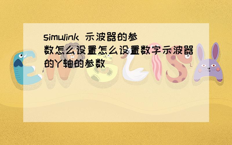 simulink 示波器的参数怎么设置怎么设置数字示波器的Y轴的参数