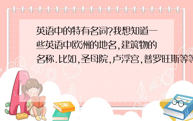 英语中的特有名词?我想知道一些英语中欧洲的地名,建筑物的名称.比如,圣母院,卢浮宫,普罗旺斯等等.