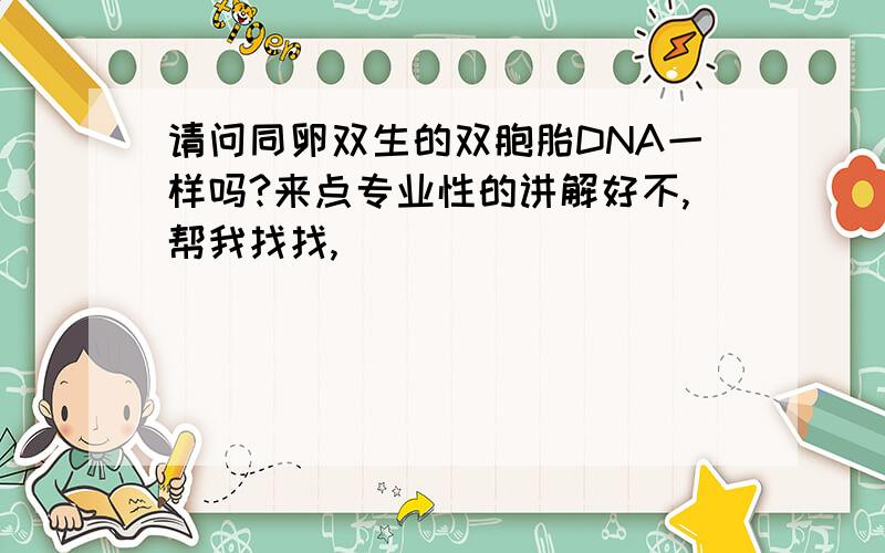 请问同卵双生的双胞胎DNA一样吗?来点专业性的讲解好不,帮我找找,