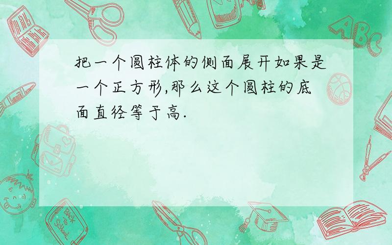 把一个圆柱体的侧面展开如果是一个正方形,那么这个圆柱的底面直径等于高.