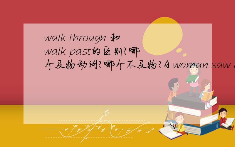 walk through 和walk past的区别?哪个及物动词?哪个不及物?A woman saw it ________ when she was walking _________.A.to happen;overB.happen;passedC.happening;throughtD.happen;past选C还是D- -