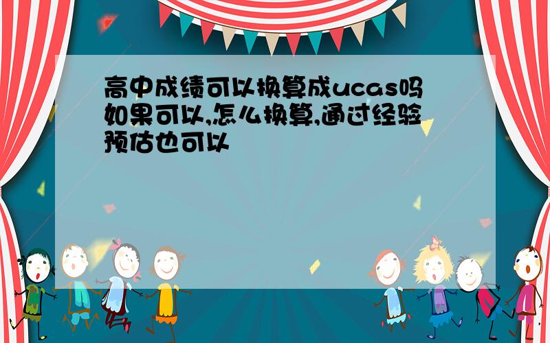 高中成绩可以换算成ucas吗如果可以,怎么换算,通过经验预估也可以