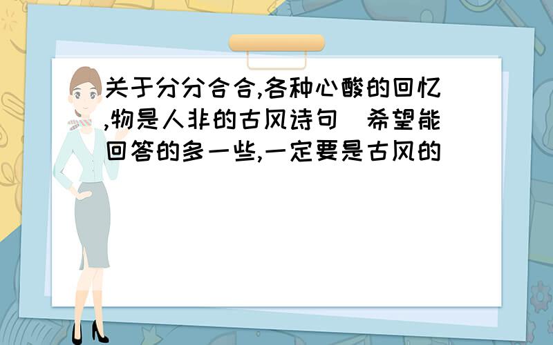 关于分分合合,各种心酸的回忆,物是人非的古风诗句（希望能回答的多一些,一定要是古风的