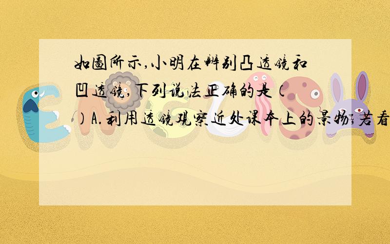 如图所示,小明在辨别凸透镜和凹透镜,下列说法正确的是（ ）A.利用透镜观察近处课本上的景物,若看到的是正立缩小的像,则透镜是凸透镜B.利用透镜观察近处课本上的景物,若看到的是正立放