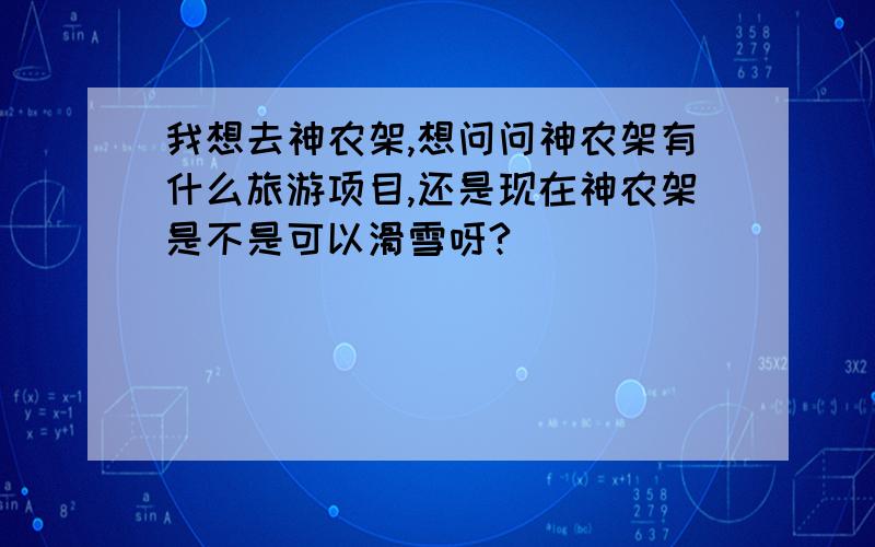 我想去神农架,想问问神农架有什么旅游项目,还是现在神农架是不是可以滑雪呀?